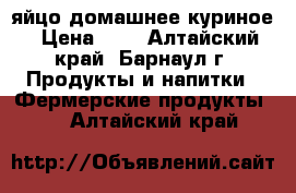 яйцо домашнее куриное › Цена ­ 6 - Алтайский край, Барнаул г. Продукты и напитки » Фермерские продукты   . Алтайский край